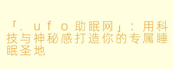 「.ufo助眠网」：用科技与神秘感打造你的专属睡眠圣地