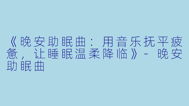 《晚安助眠曲：用音乐抚平疲惫，让睡眠温柔降临》-晚安助眠曲