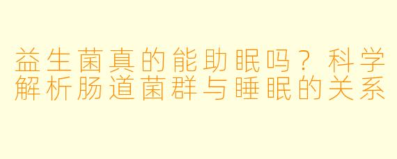 益生菌真的能助眠吗？科学解析肠道菌群与睡眠的关系