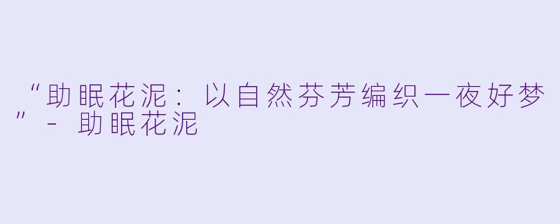 “助眠花泥：以自然芬芳编织一夜好梦”-助眠花泥