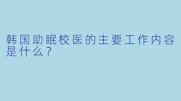 韩国助眠校医的主要工作内容是什么?