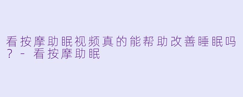 看按摩助眠视频真的能帮助改善睡眠吗?
