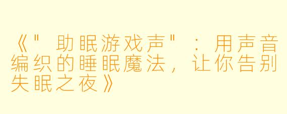 《"助眠游戏声":用声音编织的睡眠魔法,让你告别失眠之夜》