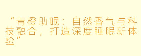 “青橙助眠：自然香气与科技融合，打造深度睡眠新体验”