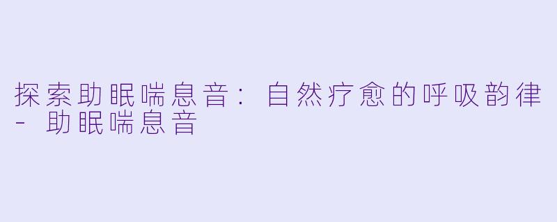 探索助眠喘息音：自然疗愈的呼吸韵律-助眠喘息音