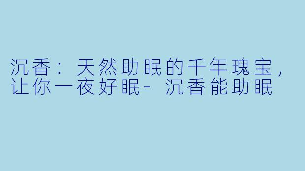沉香：天然助眠的千年瑰宝，让你一夜好眠-沉香能助眠
