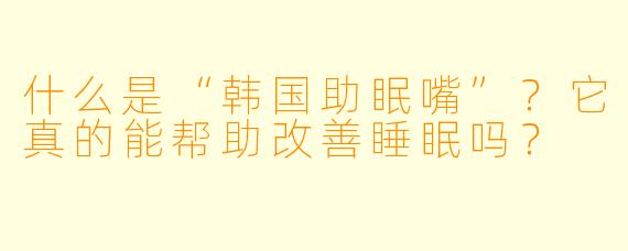 什么是“韩国助眠嘴”?它真的能帮助改善睡眠吗?