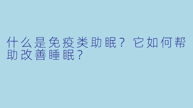 什么是免疫类助眠?它如何帮助改善睡眠?