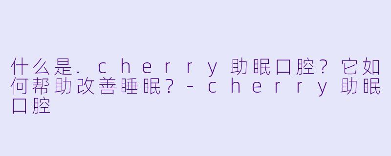 什么是.cherry助眠口腔？它如何帮助改善睡眠？-cherry助眠口腔