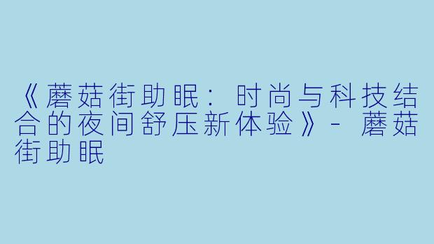 《蘑菇街助眠：时尚与科技结合的夜间舒压新体验》-蘑菇街助眠