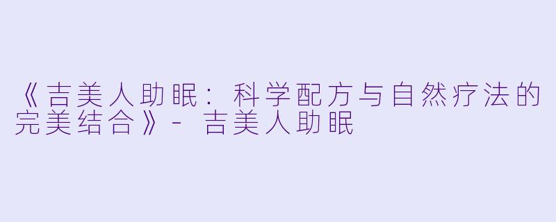《吉美人助眠：科学配方与自然疗法的完美结合》-吉美人助眠