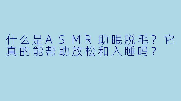 什么是ASMR助眠脱毛?它真的能帮助放松和入睡吗?