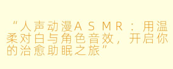 “人声动漫ASMR：用温柔对白与角色音效，开启你的治愈助眠之旅”
