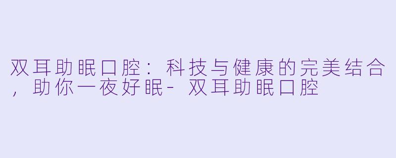 双耳助眠口腔：科技与健康的完美结合，助你一夜好眠-双耳助眠口腔