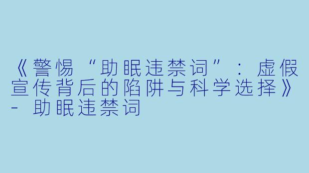 《警惕“助眠违禁词”：虚假宣传背后的陷阱与科学选择》-助眠违禁词