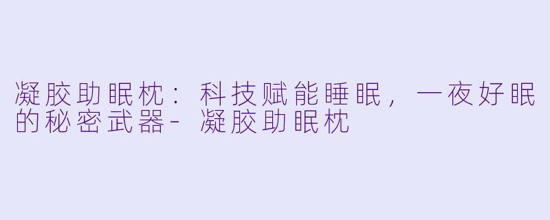 凝胶助眠枕:科技赋能睡眠,一夜好眠的秘密武器