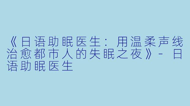 《日语助眠医生：用温柔声线治愈都市人的失眠之夜》-日语助眠医生