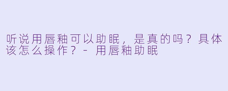 听说用唇釉可以助眠，是真的吗？具体该怎么操作？-用唇釉助眠