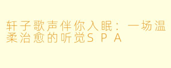 轩子歌声伴你入眠:一场温柔治愈的听觉SPA