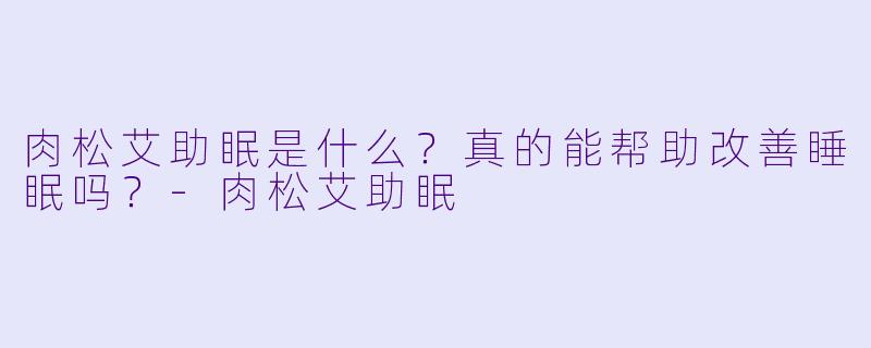 肉松艾助眠是什么？真的能帮助改善睡眠吗？-肉松艾助眠