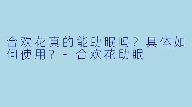 合欢花真的能助眠吗？具体如何使用？-合欢花助眠