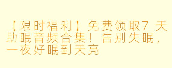 【限时福利】免费领取7天助眠音频合集!告别失眠,一夜好眠到天亮