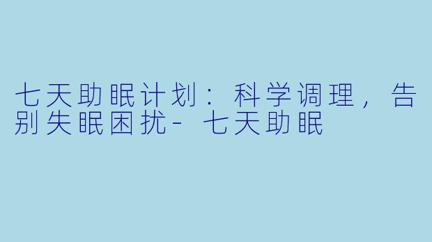 七天助眠计划：科学调理，告别失眠困扰-七天助眠