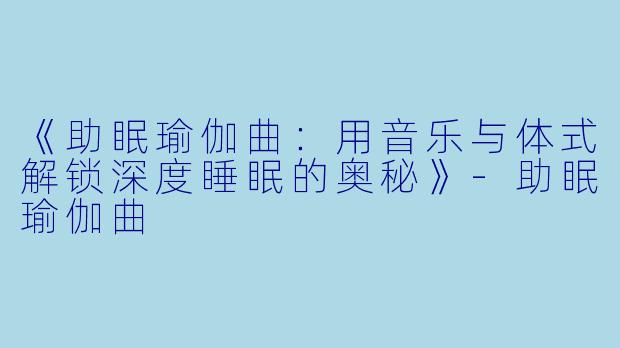 《助眠瑜伽曲:用音乐与体式解锁深度睡眠的奥秘》