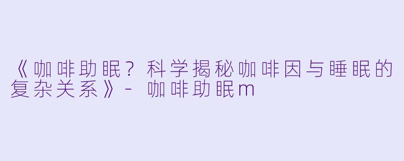 《咖啡助眠？科学揭秘咖啡因与睡眠的复杂关系》-咖啡助眠m