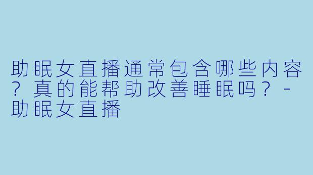 助眠女直播通常包含哪些内容?真的能帮助改善睡眠吗?