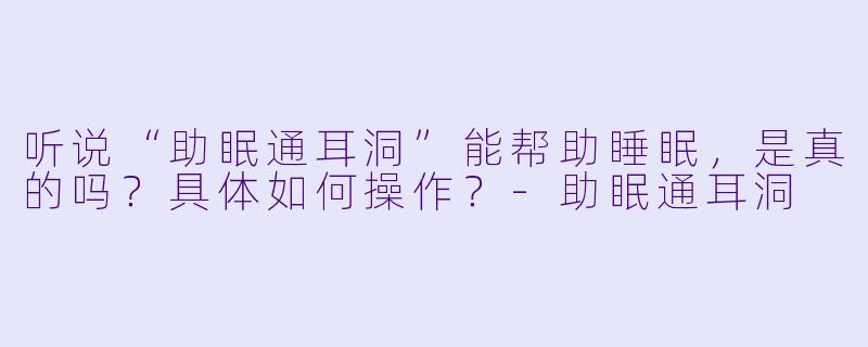听说“助眠通耳洞”能帮助睡眠,是真的吗?具体如何操作?