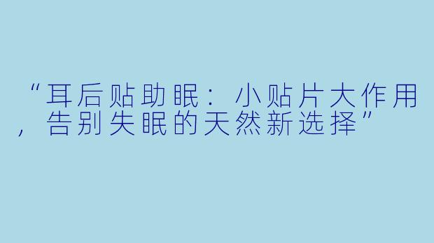 “耳后贴助眠：小贴片大作用，告别失眠的天然新选择”