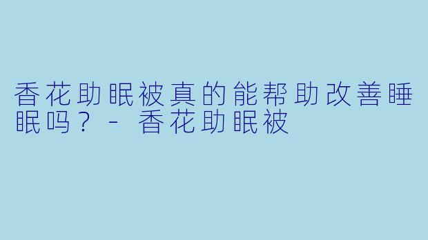 香花助眠被真的能帮助改善睡眠吗？-香花助眠被