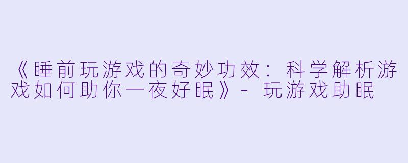 《睡前玩游戏的奇妙功效：科学解析游戏如何助你一夜好眠》-玩游戏助眠