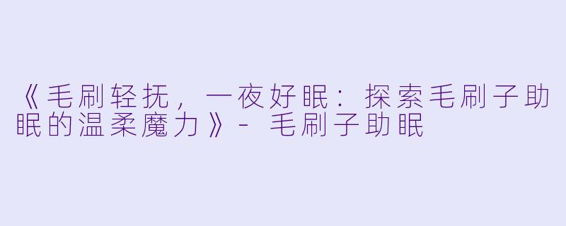 《毛刷轻抚，一夜好眠：探索毛刷子助眠的温柔魔力》-毛刷子助眠