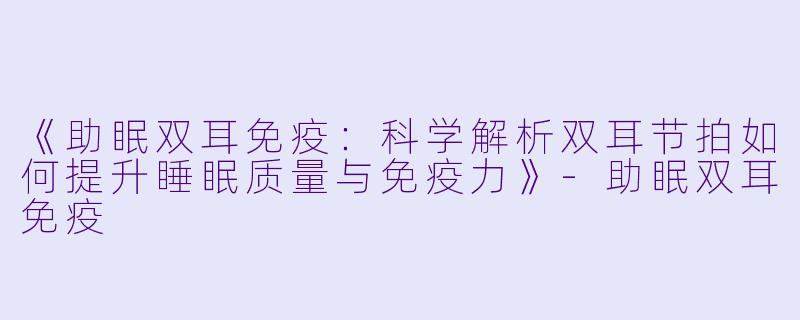 《助眠双耳免疫:科学解析双耳节拍如何提升睡眠质量与免疫力》