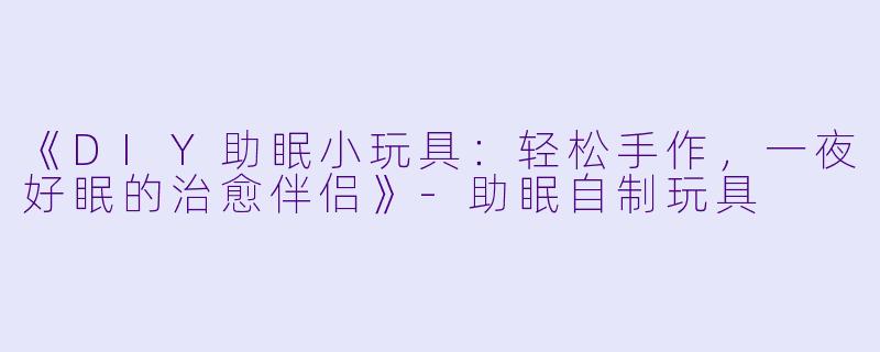 《DIY助眠小玩具：轻松手作，一夜好眠的治愈伴侣》-助眠自制玩具
