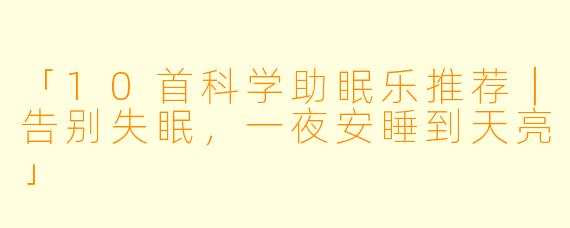 「10首科学助眠乐推荐｜告别失眠，一夜安睡到天亮」