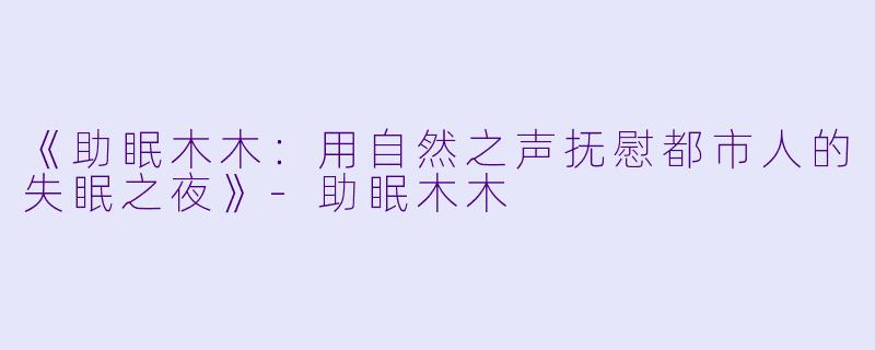 《助眠木木:用自然之声抚慰都市人的失眠之夜》