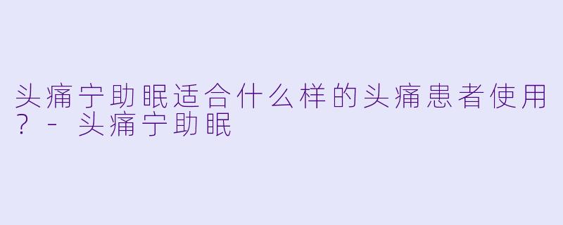 头痛宁助眠适合什么样的头痛患者使用?