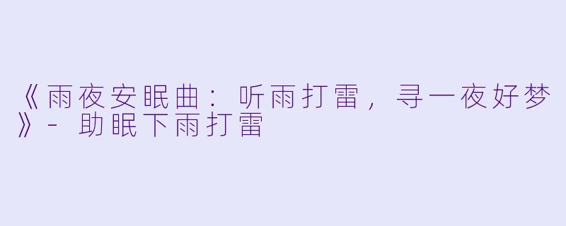《雨夜安眠曲：听雨打雷，寻一夜好梦》-助眠下雨打雷