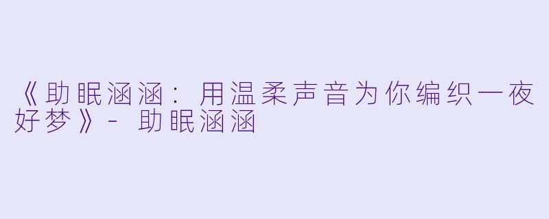《助眠涵涵：用温柔声音为你编织一夜好梦》-助眠涵涵