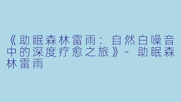 《助眠森林雷雨：自然白噪音中的深度疗愈之旅》-助眠森林雷雨
