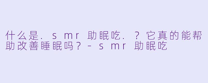 什么是.smr助眠吃.？它真的能帮助改善睡眠吗？-smr助眠吃