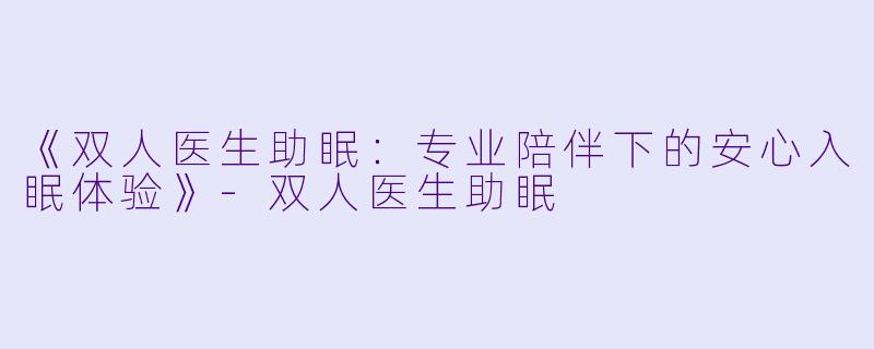 《双人医生助眠：专业陪伴下的安心入眠体验》-双人医生助眠