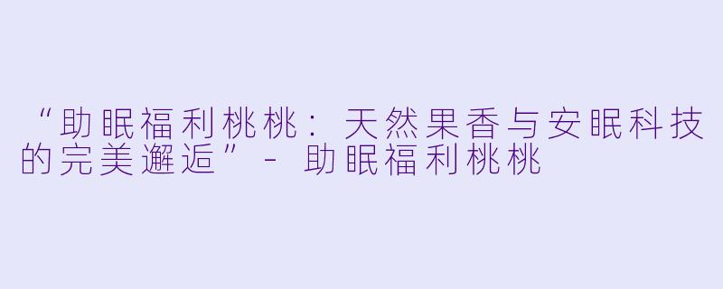 “助眠福利桃桃：天然果香与安眠科技的完美邂逅”-助眠福利桃桃