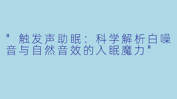 "触发声助眠:科学解析白噪音与自然音效的入眠魔力"