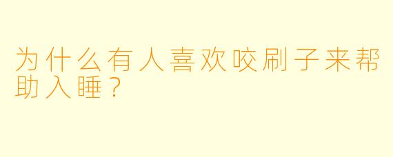 为什么有人喜欢咬刷子来帮助入睡?