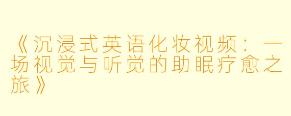 《沉浸式英语化妆视频：一场视觉与听觉的助眠疗愈之旅》