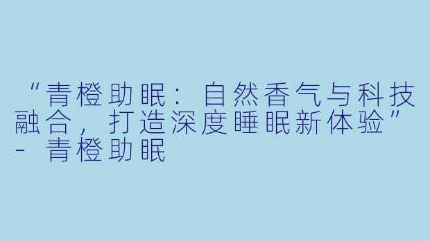 “青橙助眠：自然香气与科技融合，打造深度睡眠新体验”-青橙助眠